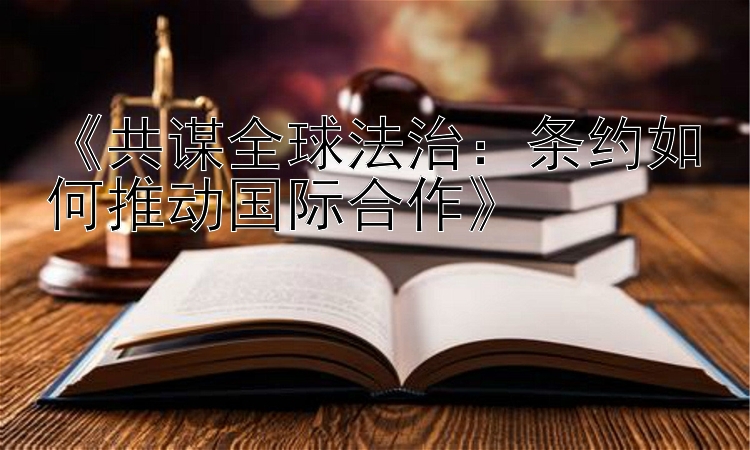 《共谋全球法治：条约如何推动国际合作》