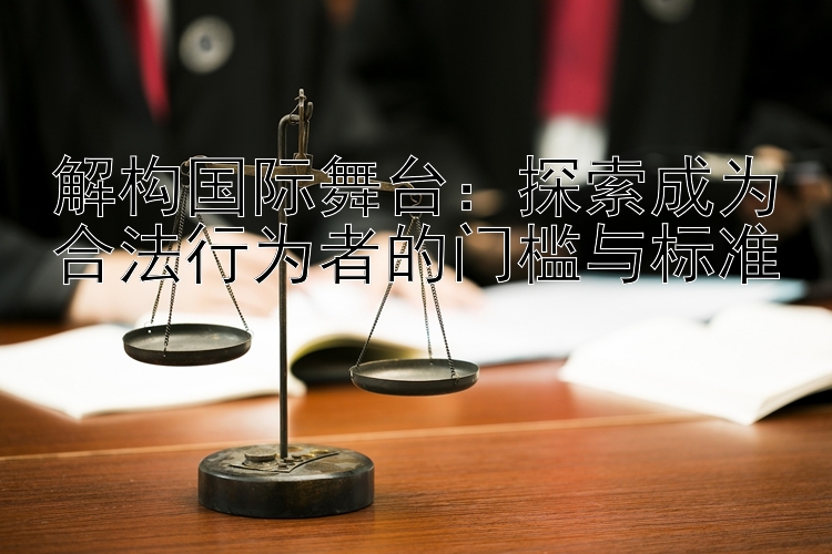 解构国际舞台：探索成为合法行为者的门槛与标准