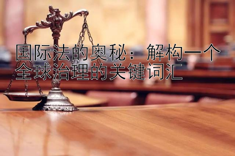 国际法的奥秘：解构一个全球治理的关键词汇