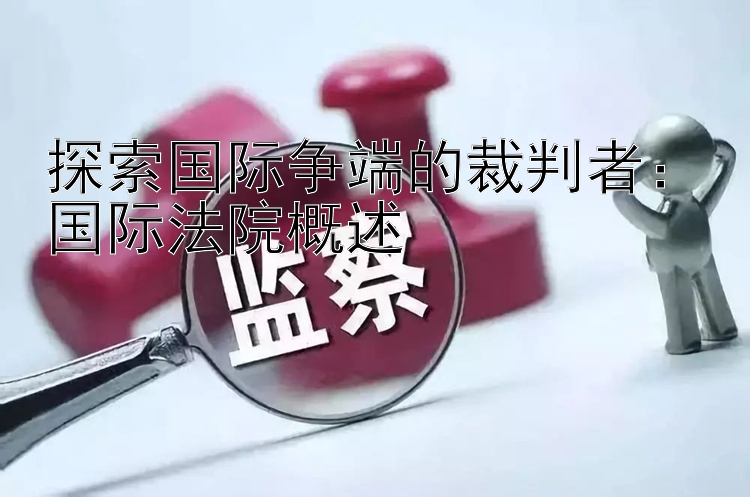 探索国际争端的裁判者：国际法院概述