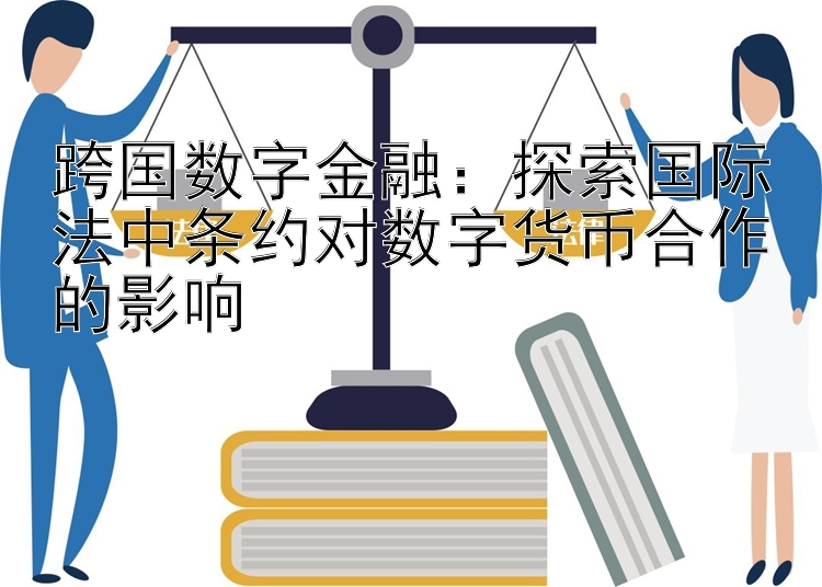 跨国数字金融：探索国际法中条约对数字货币合作的影响