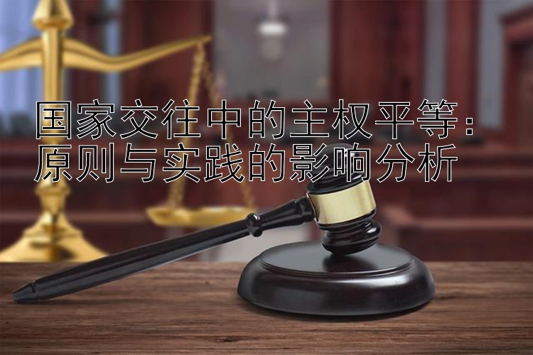 国家交往中的主权平等：原则与实践的影响分析