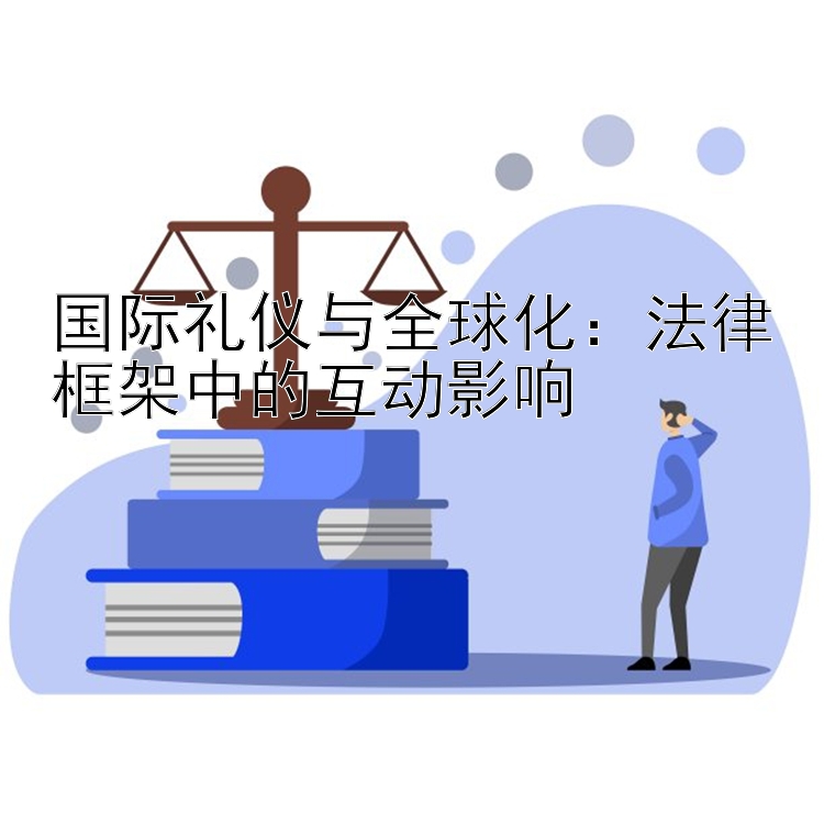 国际礼仪与全球化：法律框架中的互动影响