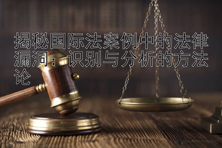 揭秘国际法案例中的法律漏洞：识别与分析的方法论