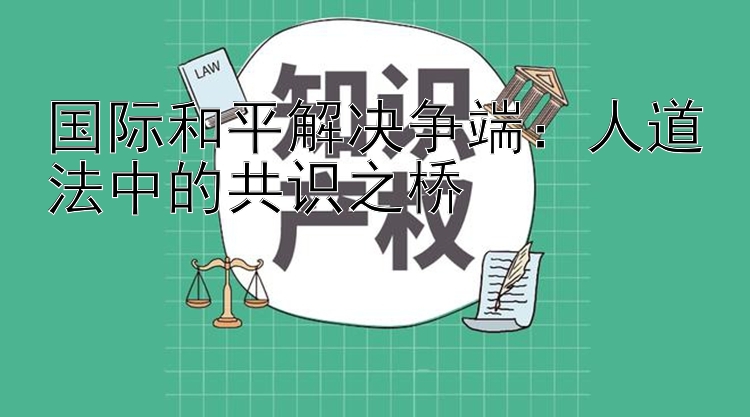 国际和平解决争端：人道法中的共识之桥