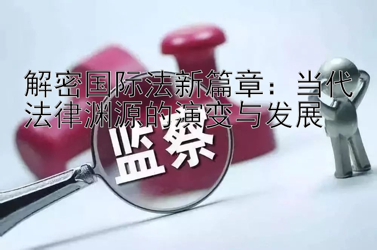 解密国际法新篇章：当代法律渊源的演变与发展