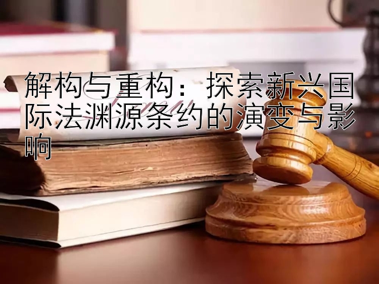 解构与重构：探索新兴国际法渊源条约的演变与影响