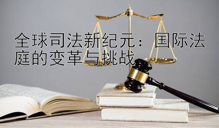 全球司法新纪元：国际法庭的变革与挑战