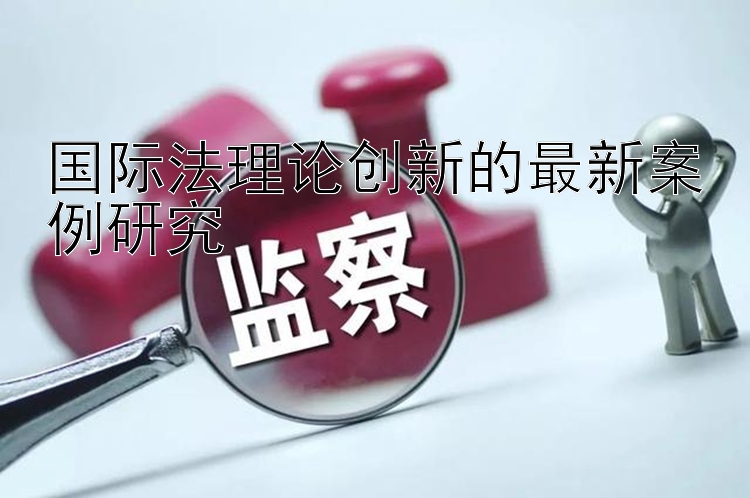 国际法理论创新的最新案例研究