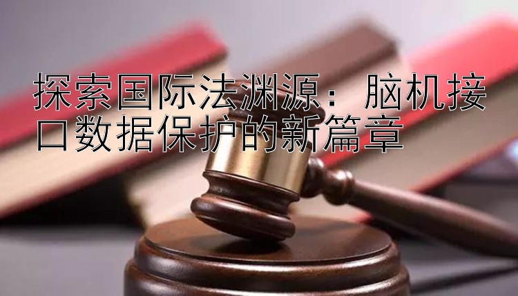 探索国际法渊源：脑机接口数据保护的新篇章