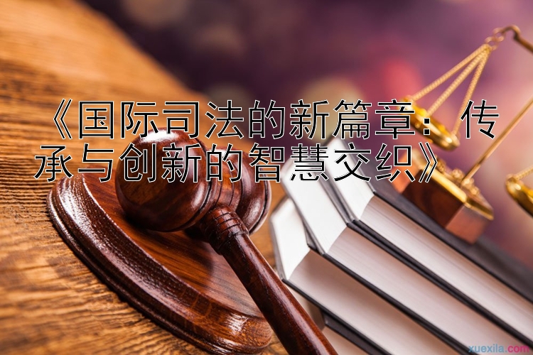 《国际司法的新篇章：传承与创新的智慧交织》