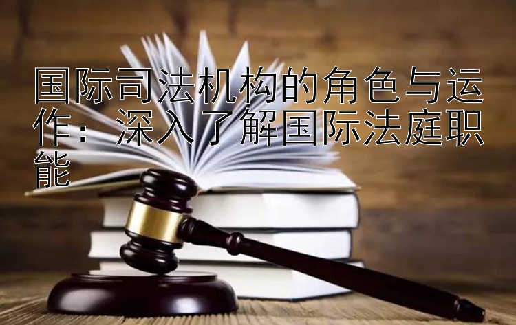 国际司法机构的角色与运作：深入了解国际法庭职能