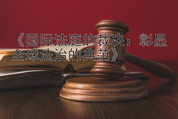 《国际法庭的裁决：彰显全球法治的典范》