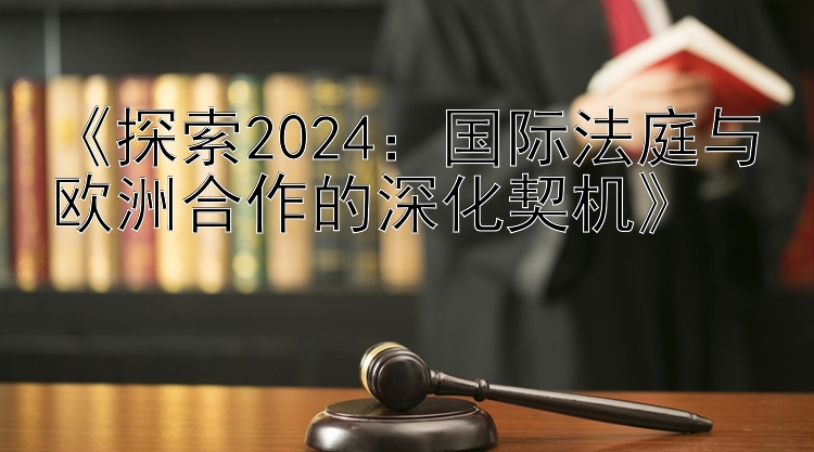 《探索2024：国际法庭与欧洲合作的深化契机》