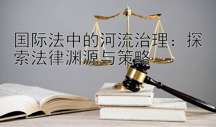 国际法中的河流治理：探索法律渊源与策略