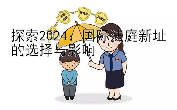 探索2024：国际法庭新址的选择与影响