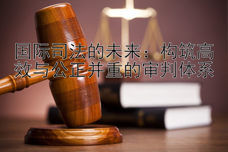 国际司法的未来：构筑高效与公正并重的审判体系