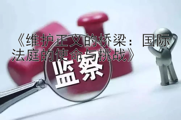 《维护正义的桥梁：国际法庭的使命与挑战》