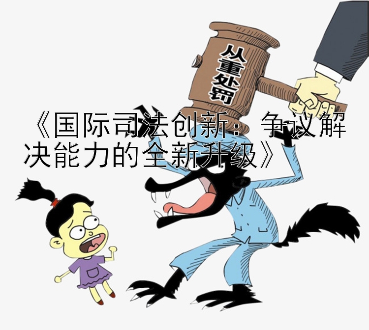 《国际司法创新：争议解决能力的全新升级》