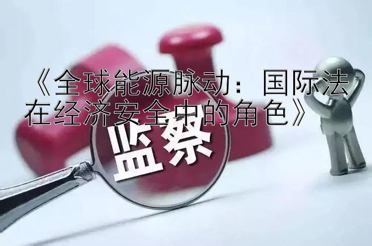 《全球能源脉动：国际法在经济安全中的角色》