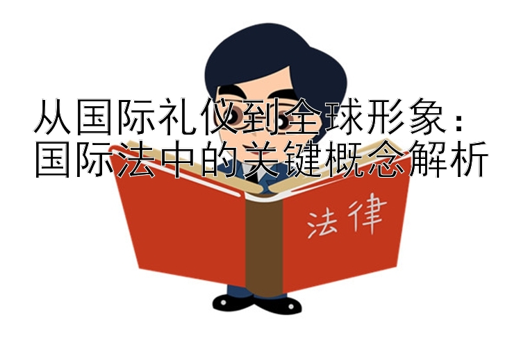 从国际礼仪到全球形象：国际法中的关键概念解析