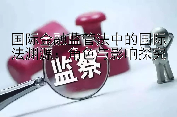 国际金融监管法中的国际法渊源：角色与影响探究