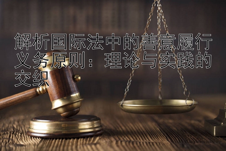 解析国际法中的善意履行义务原则：理论与实践的交织