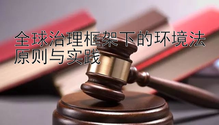 全球治理框架下的环境法原则与实践