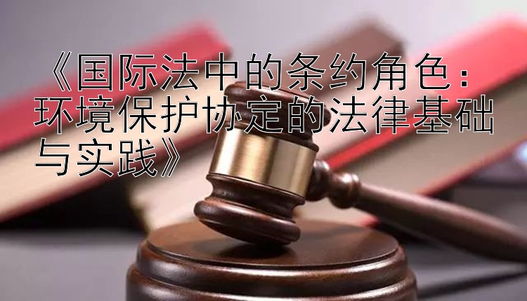 《国际法中的条约角色：环境保护协定的法律基础与实践》