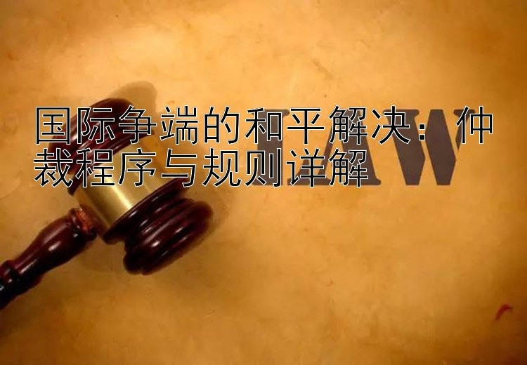 国际争端的和平解决：仲裁程序与规则详解