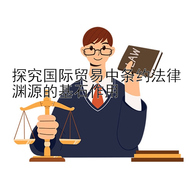 探究国际贸易中条约法律渊源的基石作用