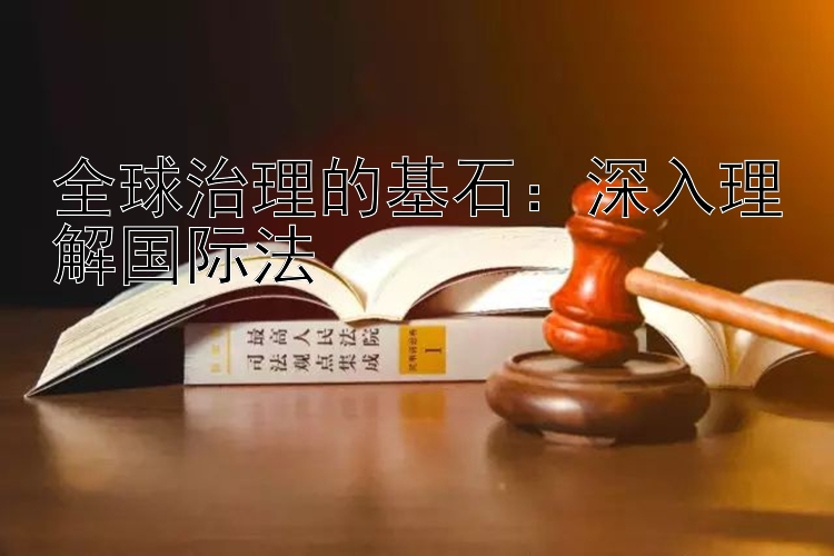 全球治理的基石：深入理解国际法