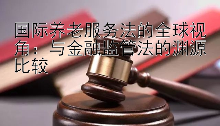 国际养老服务法的全球视角：与金融监管法的渊源比较