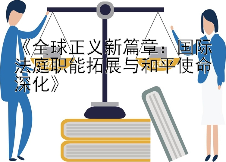 《全球正义新篇章：国际法庭职能拓展与和平使命深化》