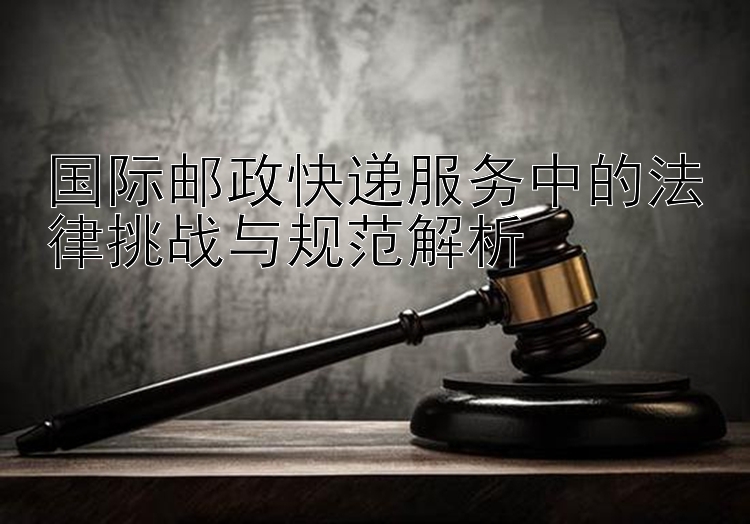 国际邮政快递服务中的法律挑战与规范解析