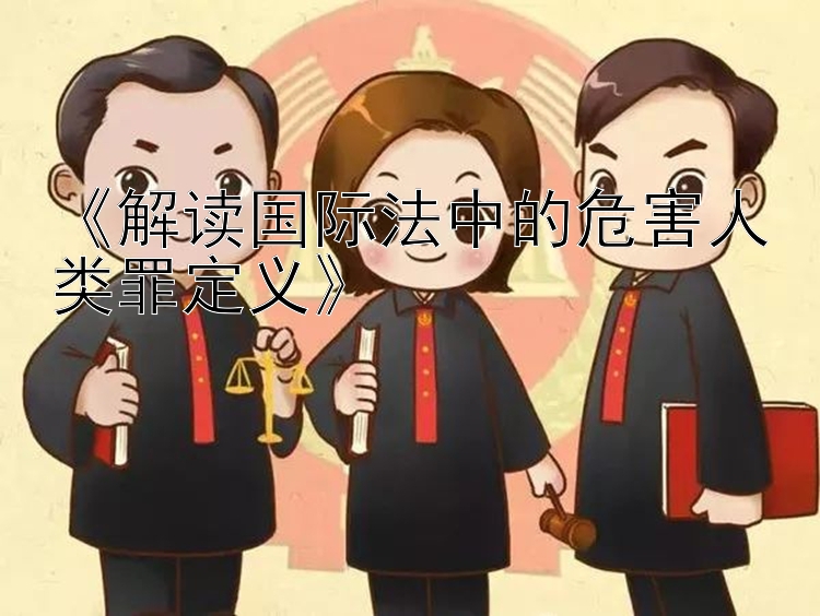 《解读国际法中的危害人类罪定义》