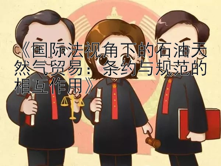 《国际法视角下的石油天然气贸易：条约与规范的相互作用》