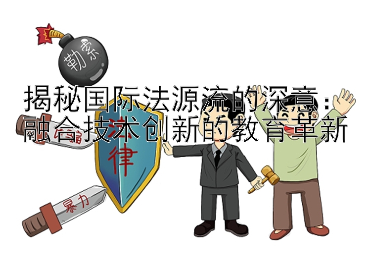 揭秘国际法源流的深意：融合技术创新的教育革新