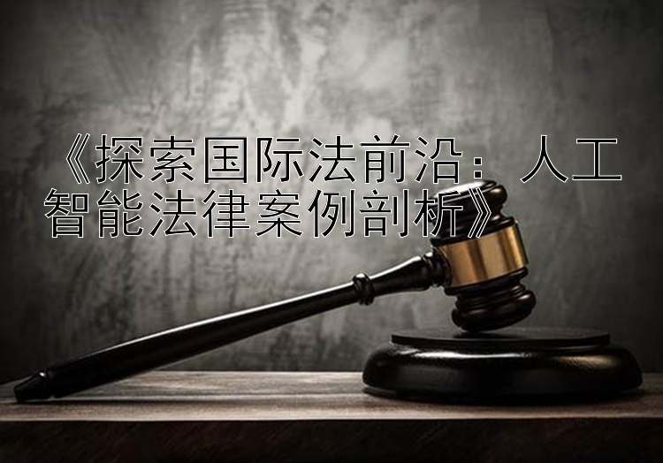 《探索国际法前沿：人工智能法律案例剖析》