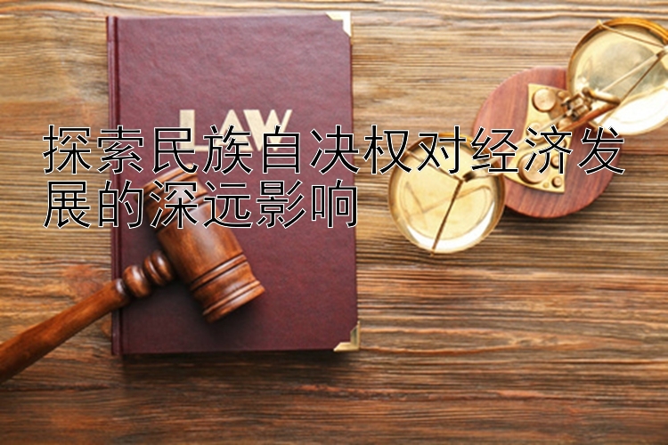 探索民族自决权对经济发展的深远影响