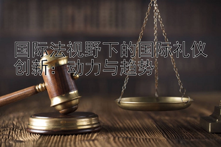 国际法视野下的国际礼仪创新：动力与趋势