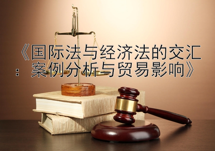 《国际法与经济法的交汇：案例分析与贸易影响》