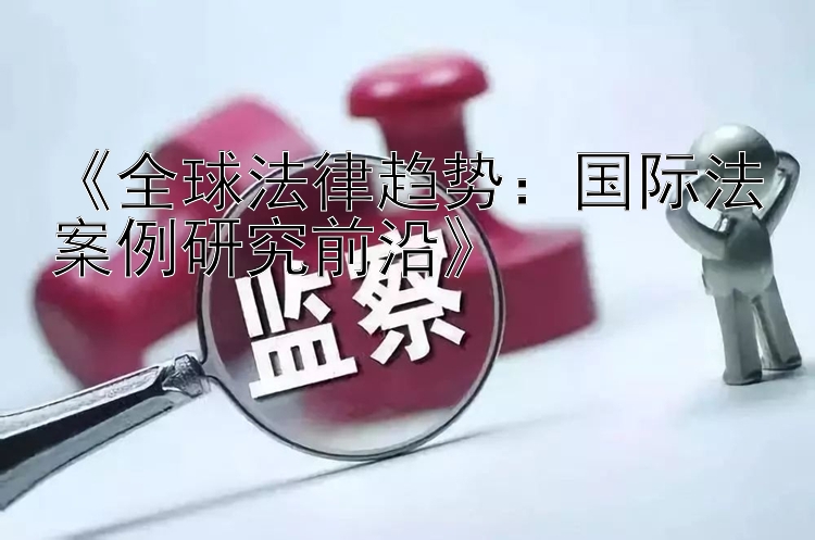 《全球法律趋势：国际法案例研究前沿》