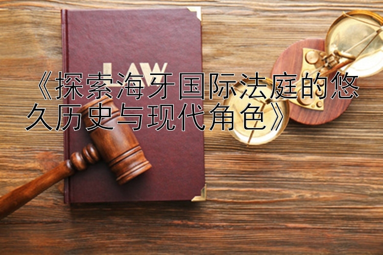 《探索海牙国际法庭的悠久历史与现代角色》