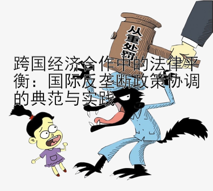 跨国经济合作中的法律平衡：国际反垄断政策协调的典范与实践