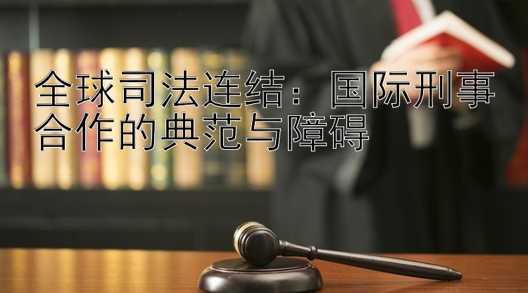 全球司法连结：国际刑事合作的典范与障碍