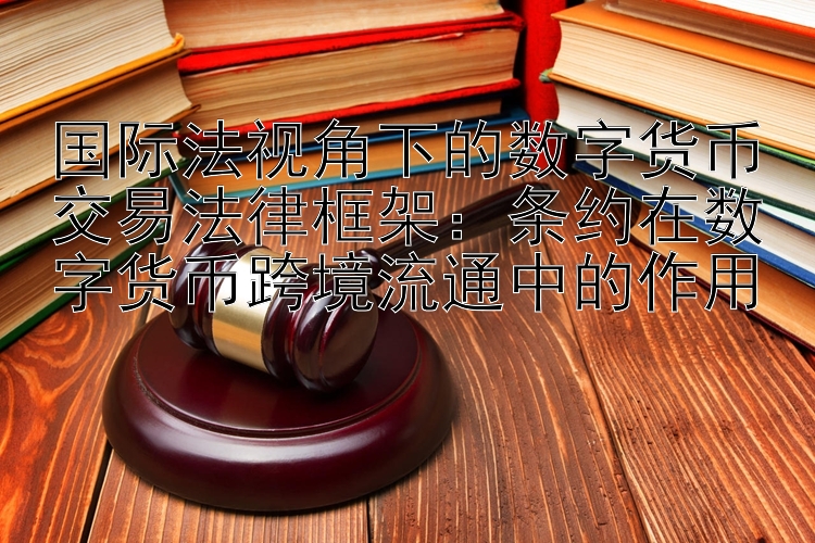 国际法视角下的数字货币交易法律框架：条约在数字货币跨境流通中的作用