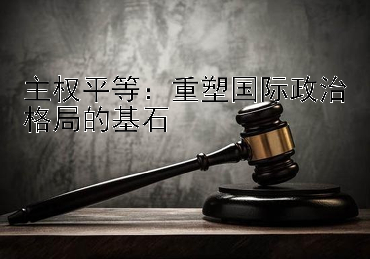 主权平等：重塑国际政治格局的基石