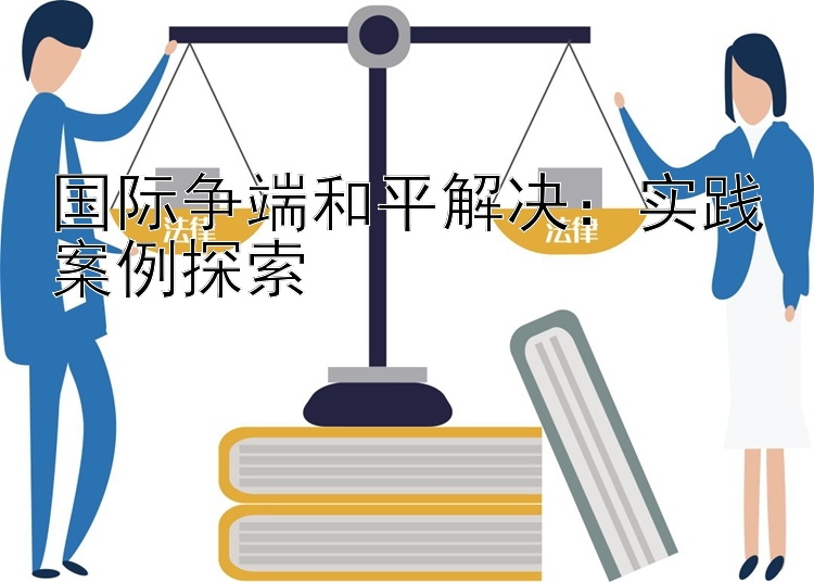 国际争端和平解决：实践案例探索