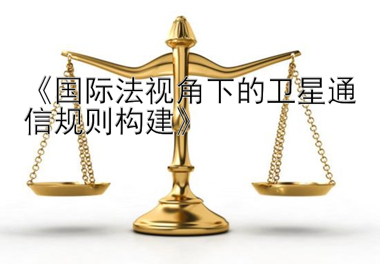 《国际法视角下的卫星通信规则构建》